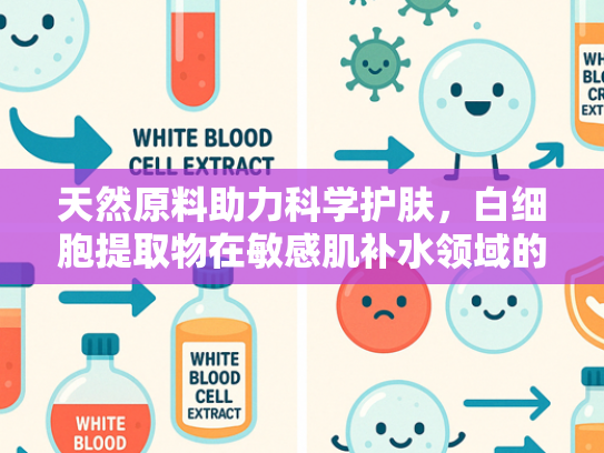 天然原料助力科学护肤,白细胞提取物在敏感肌补水领域的创新应用 天然原料助力科学护肤,白细胞提取物在敏感肌补水领域的创新应用