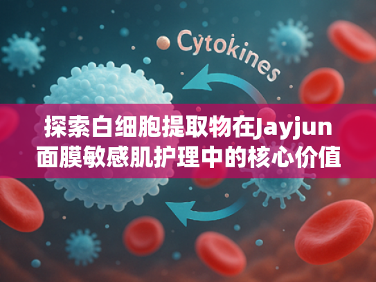 探索白细胞提取物在Jayjun面膜敏感肌护理中的核心价值与原料优势