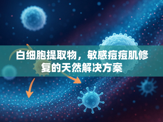 白细胞提取物，敏感痘痘肌修复的天然解决方案