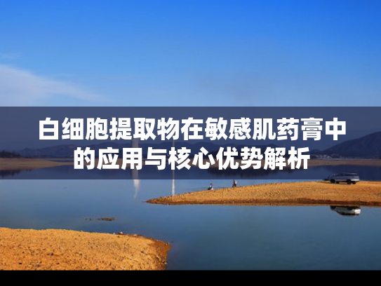 白细胞提取物在敏感肌药膏中的应用与核心优势解析
