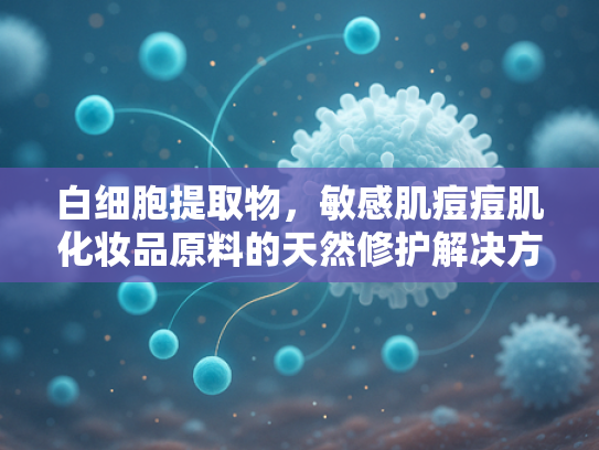 白细胞提取物，敏感肌痘痘肌化妆品原料的天然修护解决方案