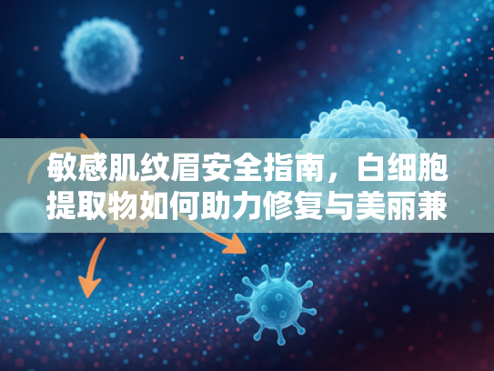 敏感肌纹眉安全指南，白细胞提取物如何助力修复与美丽兼得