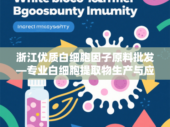 浙江优质白细胞因子原料批发—专业白细胞提取物生产与应用解析