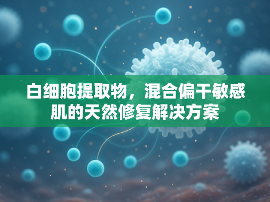 白细胞提取物，混合偏干敏感肌的天然修复解决方案
