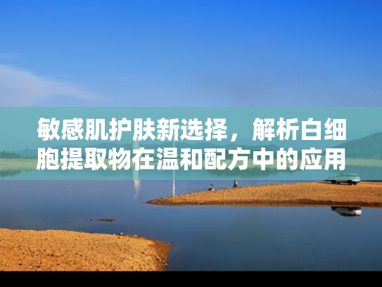 敏感肌护肤新选择，解析白细胞提取物在温和配方中的应用价值