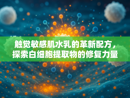 触觉敏感肌水乳的革新配方，探索白细胞提取物的修复力量