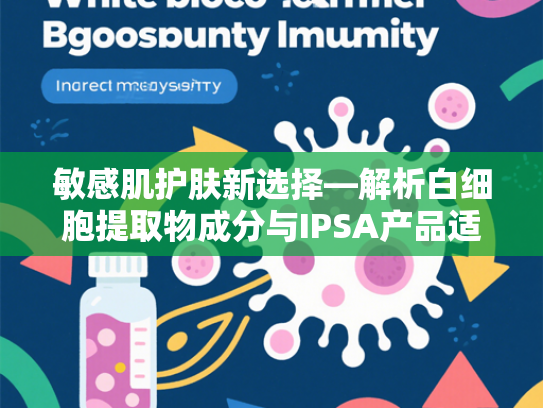 敏感肌护肤新选择—解析白细胞提取物成分与IPSA产品适用性