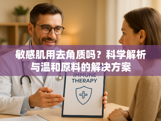 敏感肌用去角质吗？科学解析与温和原料的解决方案