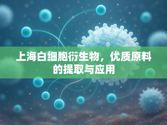 上海白细胞衍生物，优质原料的提取与应用