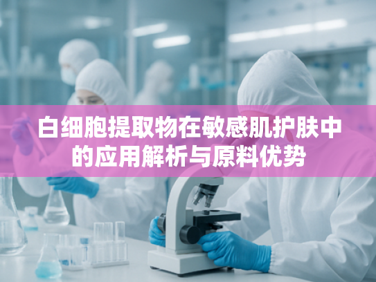 白细胞提取物在敏感肌护肤中的应用解析与原料优势