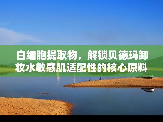 白细胞提取物，解锁贝德玛卸妆水敏感肌适配性的核心原料解析与产业应用