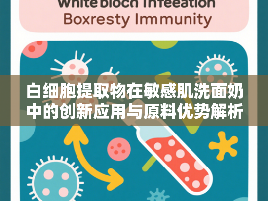 白细胞提取物在敏感肌洗面奶中的创新应用与原料优势解析