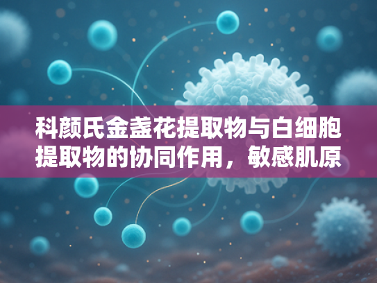 科颜氏金盏花提取物与白细胞提取物的协同作用，敏感肌原料的科学解析与批发优势