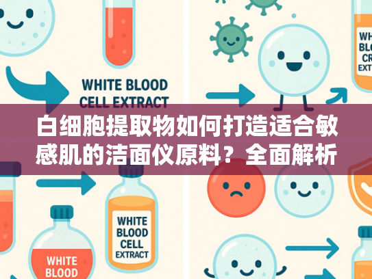 白细胞提取物如何打造适合敏感肌的洁面仪原料？全面解析技术优势与市场价值