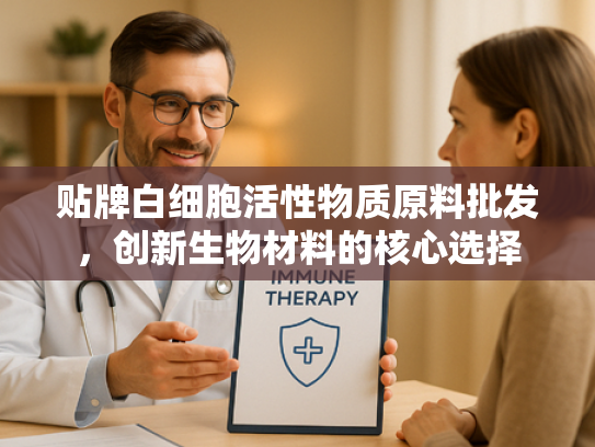 贴牌白细胞活性物质原料批发，创新生物材料的核心选择