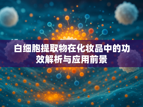 白细胞提取物在化妆品中的功效解析与应用前景
