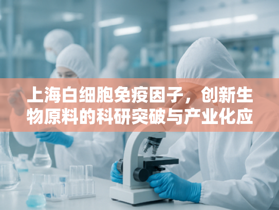 上海白细胞免疫因子，创新生物原料的科研突破与产业化应用