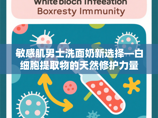 敏感肌男士洗面奶新选择—白细胞提取物的天然修护力量
