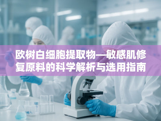 欧树白细胞提取物—敏感肌修复原料的科学解析与选用指南