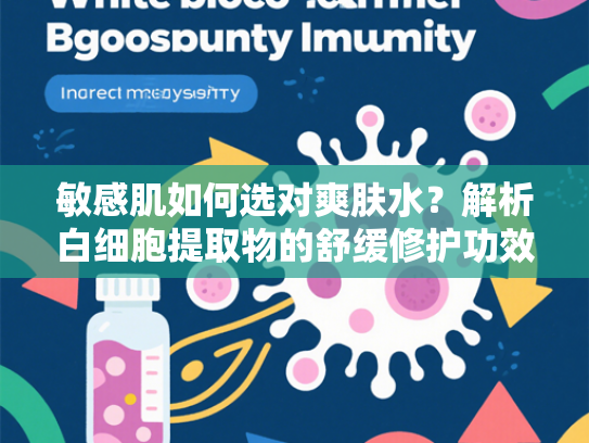 敏感肌如何选对爽肤水？解析白细胞提取物的舒缓修护功效
