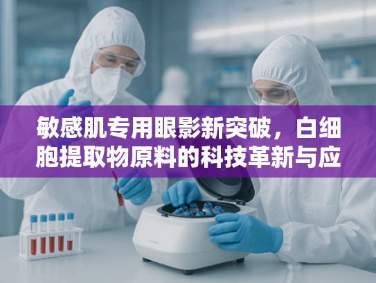 敏感肌专用眼影新突破，白细胞提取物原料的科技革新与应用前景