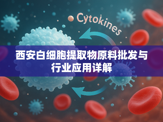 西安白细胞提取物原料批发与行业应用详解