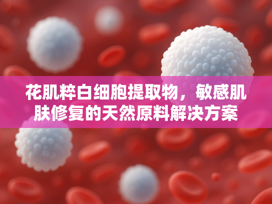 花肌粹白细胞提取物，敏感肌肤修复的天然原料解决方案