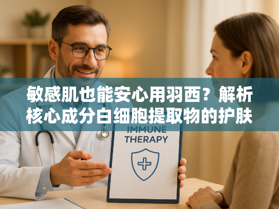 敏感肌也能安心用羽西？解析核心成分白细胞提取物的护肤奥秘