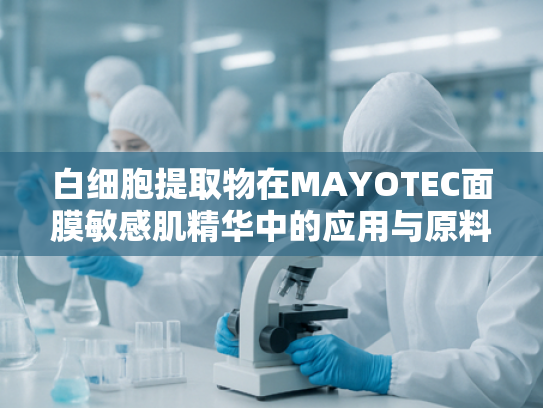 白细胞提取物在MAYOTEC面膜敏感肌精华中的应用与原料优势解析