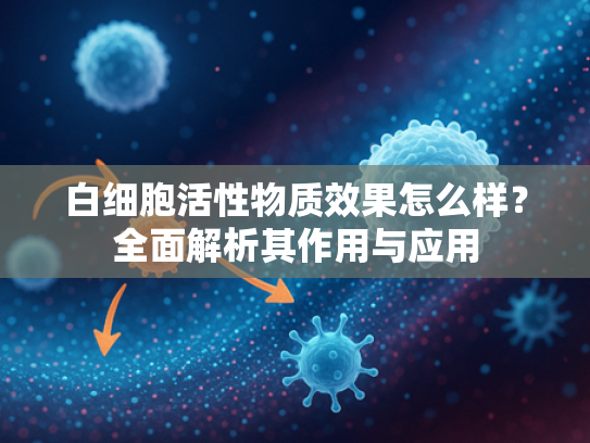 白细胞活性物质效果怎么样？全面解析其作用与应用