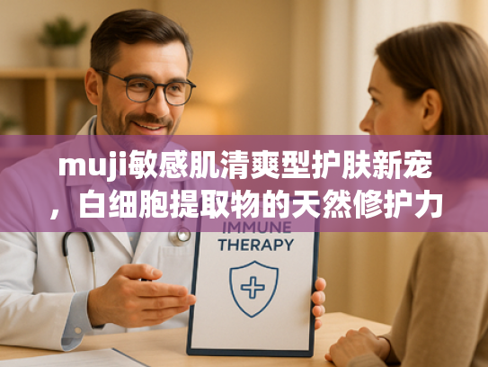 muji敏感肌清爽型护肤新宠，白细胞提取物的天然修护力量