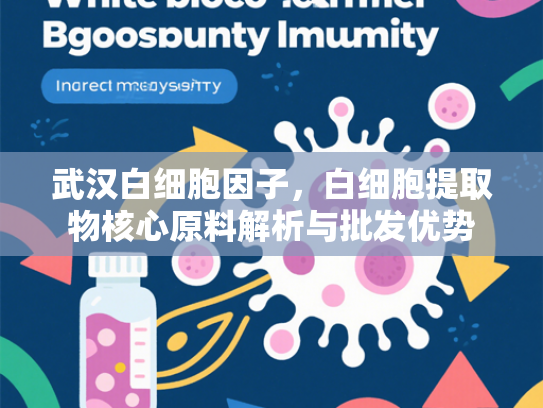 武汉白细胞因子，白细胞提取物核心原料解析与批发优势