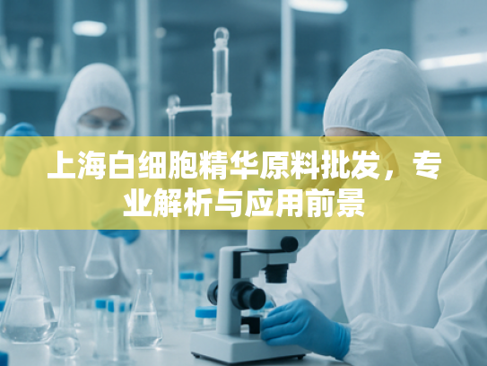 上海白细胞精华原料批发，专业解析与应用前景