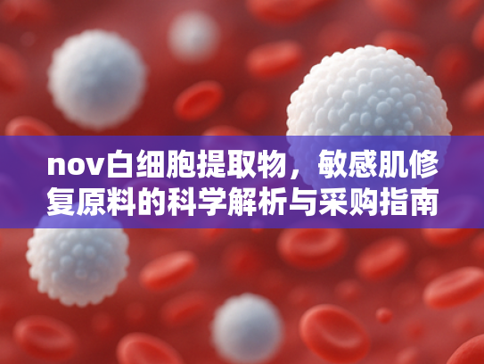 nov白细胞提取物，敏感肌修复原料的科学解析与采购指南