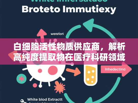 白细胞活性物质供应商，解析高纯度提取物在医疗科研领域的核心价值