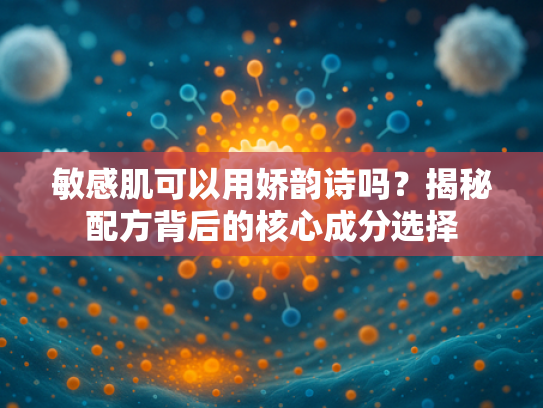 敏感肌可以用娇韵诗吗？揭秘配方背后的核心成分选择