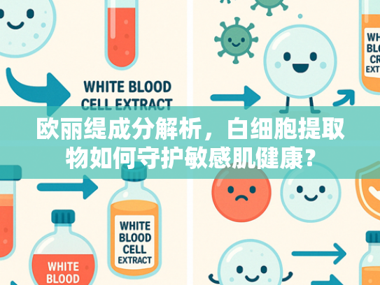 欧丽缇成分解析，白细胞提取物如何守护敏感肌健康？