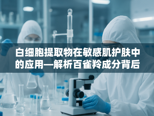 白细胞提取物在敏感肌护肤中的应用—解析百雀羚成分背后的科学逻辑