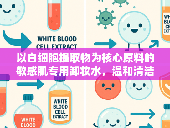 以白细胞提取物为核心原料的敏感肌专用卸妆水，温和清洁与屏障修护的科学解析