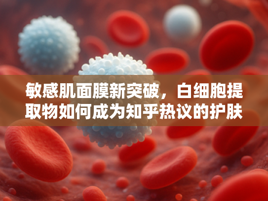 敏感肌面膜新突破，白细胞提取物如何成为知乎热议的护肤成分？