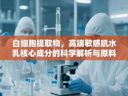 白细胞提取物，高端敏感肌水乳核心成分的科学解析与原料优势