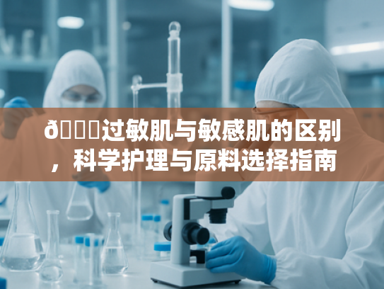 📝过敏肌与敏感肌的区别，科学护理与原料选择指南