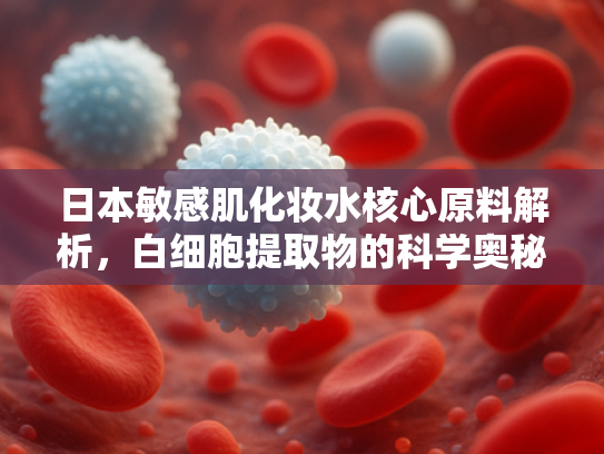 日本敏感肌化妆水核心原料解析，白细胞提取物的科学奥秘与商业价值