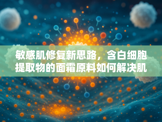 敏感肌修复新思路，含白细胞提取物的面霜原料如何解决肌肤脆弱问题