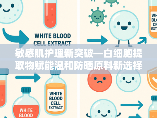 敏感肌护理新突破—白细胞提取物赋能温和防晒原料新选择