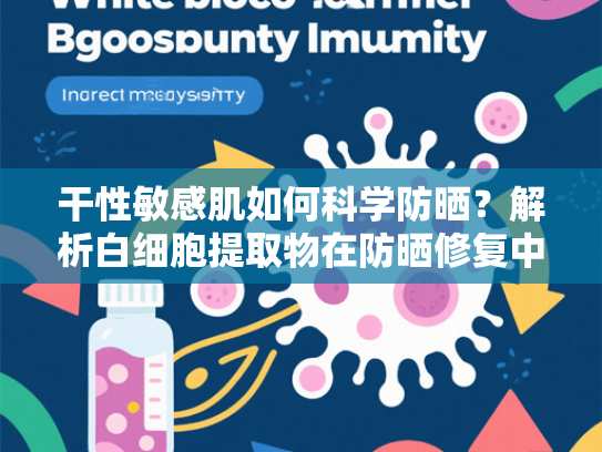 干性敏感肌如何科学防晒？解析白细胞提取物在防晒修复中的关键作用
