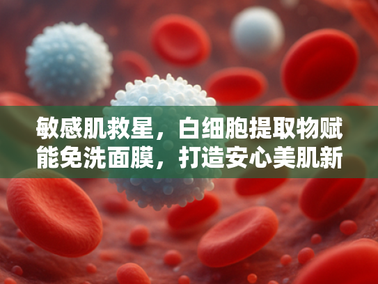 敏感肌救星，白细胞提取物赋能免洗面膜，打造安心美肌新体验