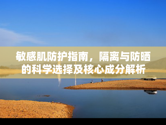 敏感肌防护指南，隔离与防晒的科学选择及核心成分解析