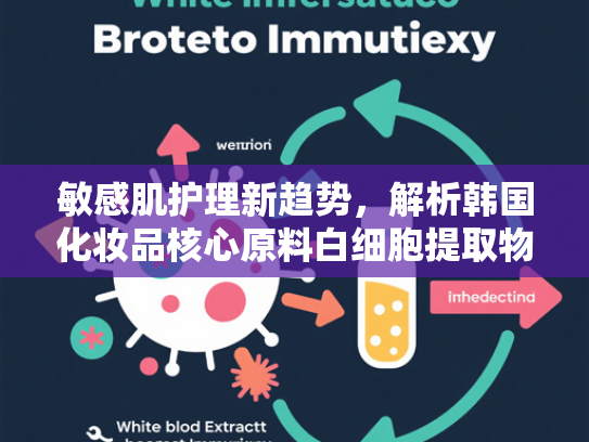 敏感肌护理新趋势，解析韩国化妆品核心原料白细胞提取物的功效与批发优势