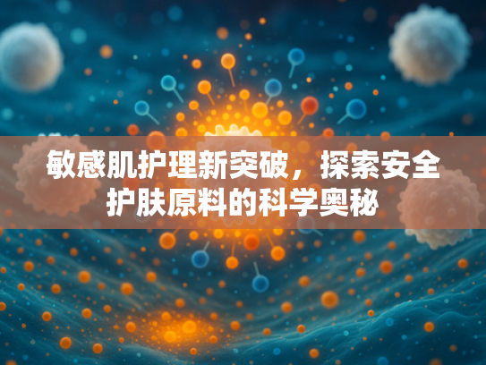 敏感肌护理新突破，探索安全护肤原料的科学奥秘